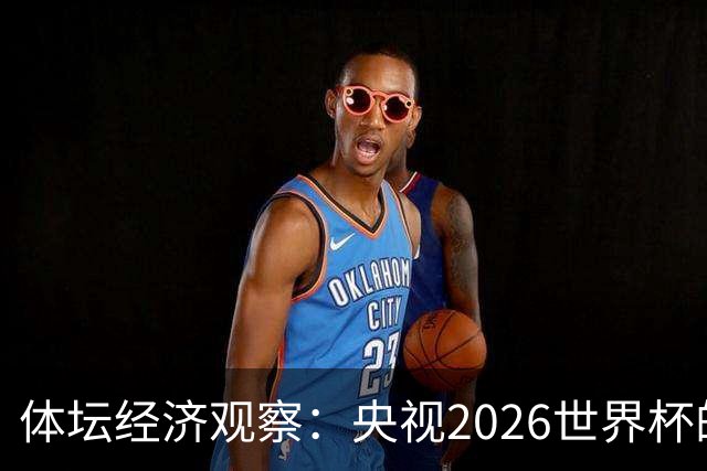 体坛经济观察：央视2026世界杯的最终盈利，或在50-60亿元区间！