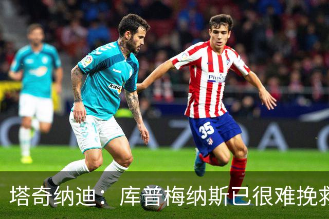 塔奇纳迪：库普梅纳斯已很难挽救了，图拉姆也一点进步都没有