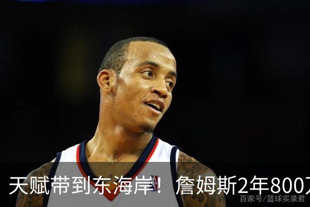 天赋带到东海岸！詹姆斯2年800万美元加盟76人 将追求生涯最后一冠