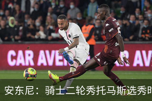 安东尼：骑士二轮秀托马斯选秀时处于劣势 但他证明了自己的能力