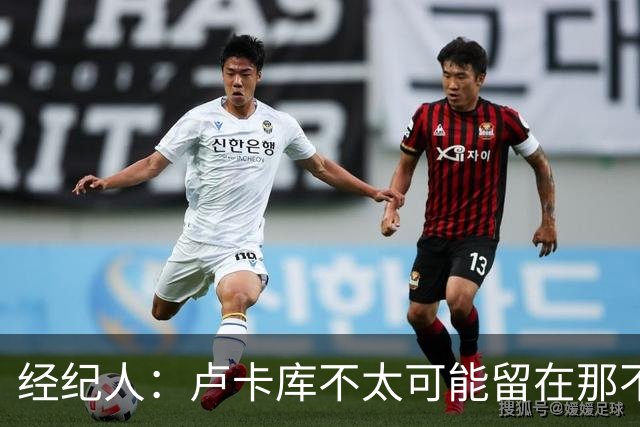 经纪人：卢卡库不太可能留在那不勒斯当替补，会尝试找到解决方案