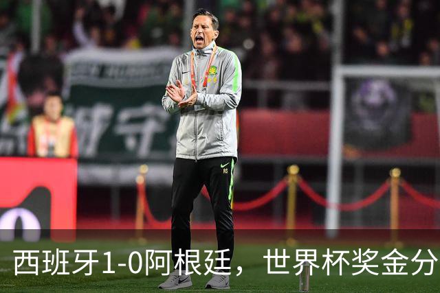 西班牙1-0阿根廷，世界杯奖金分配出炉：总额49亿破纪录 冠军3.4亿