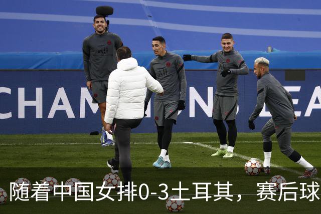 随着中国女排0-3土耳其，赛后球员表现评分，世联赛决赛对阵诞生