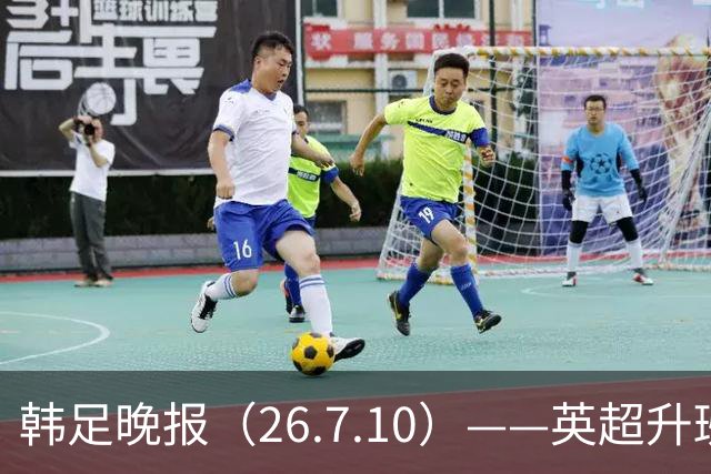 韩足晚报（26.7.10）——英超升班马相中吴贤揆，这次他会如愿？