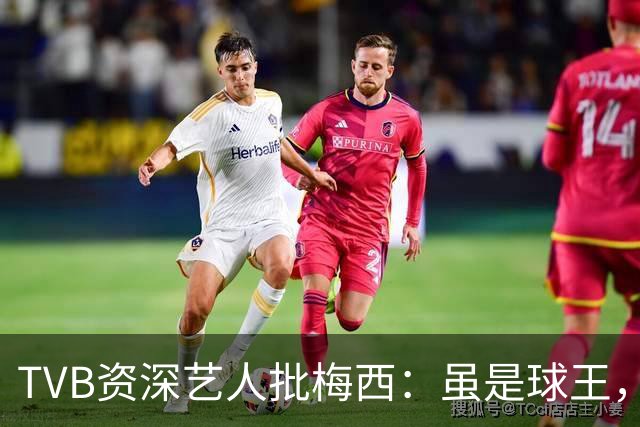 TVB资深艺人批梅西：虽是球王，但不是合格领袖